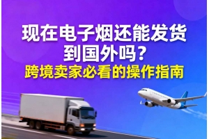 現(xiàn)在電子煙還能發(fā)貨到國外嗎？跨境賣家必看的操作指南