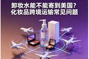 卸妝水能不能寄到美國？化妝品跨境運(yùn)輸常見問題