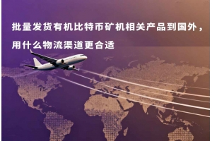 批量發(fā)貨有機(jī)比特幣礦機(jī)相關(guān)產(chǎn)品到國外，用什么物流渠道更合適