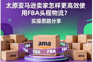 太原亞馬遜賣家怎樣更高效使用FBA頭程物流？實操思路分享