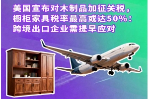 美國(guó)宣布對(duì)木制品加征關(guān)稅，櫥柜家具稅率最高或達(dá)50%：跨境出口企業(yè)需提早