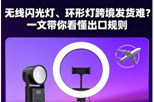 無線閃光燈、環形燈跨境發貨難？一文帶你看懂出口規則