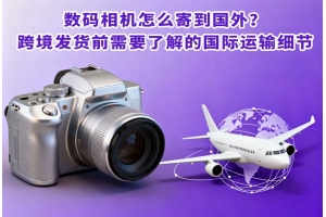 數(shù)碼相機(jī)怎么寄到國外？跨境發(fā)貨前需要了解的國際運(yùn)輸細(xì)節(jié)