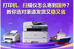 打印機、掃描儀怎么寄到國外？教你選對渠道發貨又穩又省