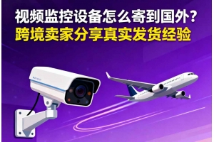 視頻監控設備怎么寄到國外？？跨境賣家分享真實發貨經驗
