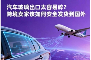 汽車玻璃出口太容易碎？跨境賣家該如何安全發貨到國外