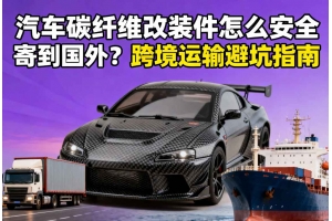 汽車碳纖維改裝件怎么安全寄到國外？跨境運輸避坑指南