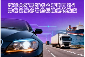 汽車大燈尾燈怎么寄到國外？跨境賣家必看的運輸避坑指南