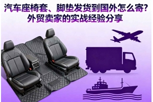 汽車座椅套、腳墊發貨到國外怎么寄？外貿賣家的實戰經驗分享