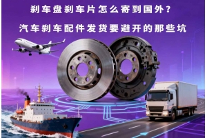 剎車盤剎車片怎么寄到國外？汽車剎車配件發貨要避開的那些坑