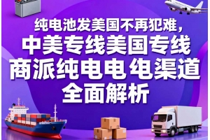 純電池發(fā)美國(guó)不再犯難，中美專線美國(guó)專線商派純電渠道全面解析