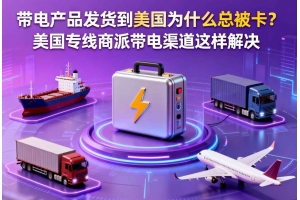 帶電產(chǎn)品發(fā)貨到美國(guó)為什么總被卡？美國(guó)專線商派帶電渠道這樣解決
