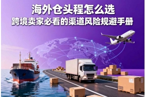 海外倉頭程怎么選 跨境賣家必看的渠道風(fēng)險(xiǎn)規(guī)避手冊(cè)