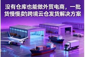 沒(méi)有倉(cāng)庫(kù)也能做外貿(mào)電商，一批貨慢慢賣(mài)的跨境云倉(cāng)發(fā)貨解決方案