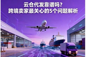 云倉(cāng)代發(fā)靠譜嗎？跨境賣(mài)家最關(guān)心的 5 個(gè)問(wèn)題解析