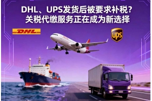 DHL、UPS發(fā)貨后被要求補稅？關稅代繳服務正在成為新選擇