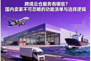 跨境云倉(cāng)服務(wù)有哪些？國(guó)內(nèi)賣(mài)家不可忽略的功能清單與選擇邏輯