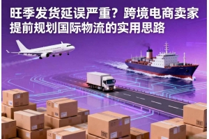 旺季發(fā)貨延誤嚴重？跨境電商賣家提前規(guī)劃國際物流的實用思路