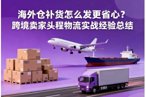 海外倉補(bǔ)貨怎么發(fā)更省心？跨境賣家頭程物流實戰(zhàn)經(jīng)驗總結(jié)