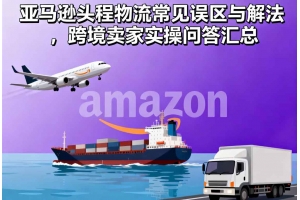 亞馬遜頭程物流常見誤區(qū)與解法，跨境賣家實操問答匯總