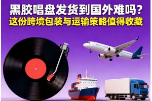 黑膠唱盤發(fā)貨到國外難嗎？這份跨境包裝與運(yùn)輸策略值得收藏