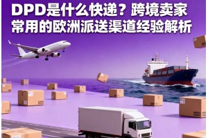 DPD 是什么快遞？跨境賣家常用的歐洲派送渠道經(jīng)驗解析