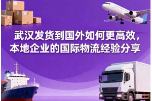 武漢發(fā)貨到國外如何更高效，本地企業(yè)的國際物流經(jīng)驗(yàn)分享