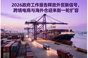2026政府工作報告釋放外貿(mào)新信號，跨境電商與海外倉迎來新一輪擴容