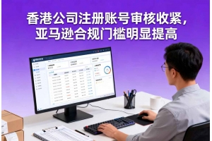 香港公司注冊賬號審核收緊，亞馬遜合規(guī)門檻明顯提高