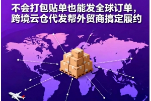 不會(huì)打包貼單也能發(fā)全球訂單，跨境云倉代發(fā)幫外貿(mào)商搞定履約