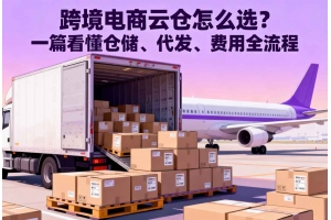 跨境電商云倉怎么選？一篇看懂倉儲(chǔ)、代發(fā)、費(fèi)用全流程