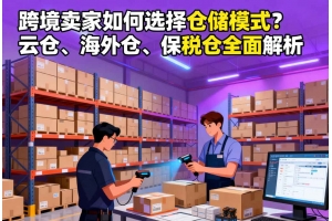 跨境賣家如何選擇倉儲(chǔ)模式？云倉、海外倉、保稅倉全面解析