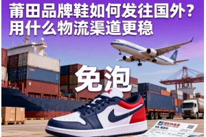 莆田品牌鞋如何發(fā)往國外？用什么物流渠道更穩(wěn)