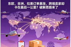 東歐、非洲、拉美訂單暴漲，跨境賣家卻卡在最后一公里？破解思路來了