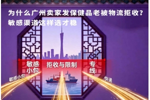 為什么廣州賣家發保健品老被物流拒收？敏感渠道這樣選才穩