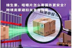 維生素、咀嚼片怎么寄國外更安全？跨境賣家避扣關發貨指南