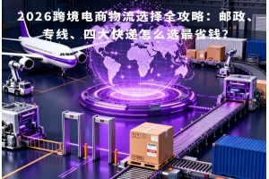 2026跨境電商物流選擇全攻略：郵政、專線、四大快遞怎么選最省錢？