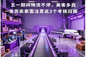 五一期間物流不停，美客多自發(fā)貨賣家需注意這3個(gè)考核日期
