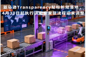 亞馬遜Transparency貼標(biāo)新規(guī)落地，4月30日起執(zhí)行，賣家發(fā)貨流程迎來調(diào)整