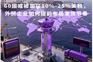 60國或被加征10%-25%關(guān)稅，外貿(mào)企業(yè)如何提前布局發(fā)貨節(jié)奏