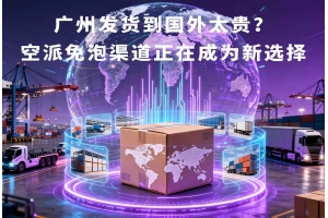 廣州發貨到國外太貴？空派免泡渠道正在成為新選擇