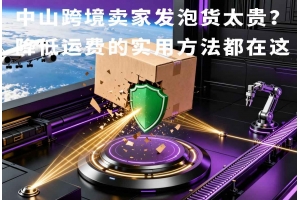 中山跨境賣家發(fā)泡貨太貴？降低運費的實用方法都在這