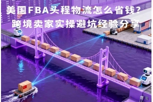 美國FBA頭程物流怎么省錢？跨境賣家實操避坑經(jīng)驗分享