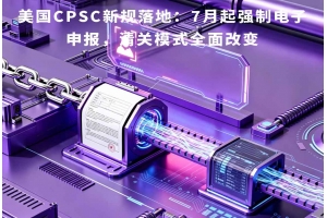 美國(guó)CPSC新規(guī)落地：7月起強(qiáng)制電子申報(bào)，清關(guān)模式全面改變