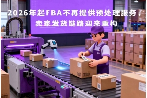 2026年起FBA不再提供預(yù)處理服務(wù)，賣家發(fā)貨鏈路迎來重構(gòu)