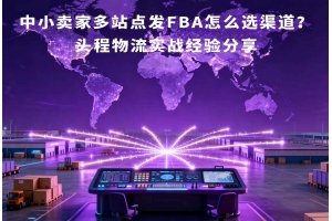 中小賣家多站點發(fā)FBA怎么選渠道？頭程物流實戰(zhàn)經(jīng)驗分享
