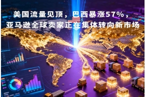美國(guó)流量見頂，巴西暴漲57%，亞馬遜全球賣家正在集體轉(zhuǎn)向新市場(chǎng)