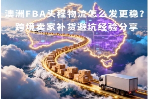 澳洲FBA頭程物流怎么發(fā)更穩(wěn)？跨境賣家補貨避坑經(jīng)驗分享