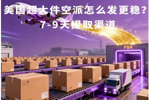 美國超大件空派怎么發(fā)更穩(wěn)？7-9天提取渠道