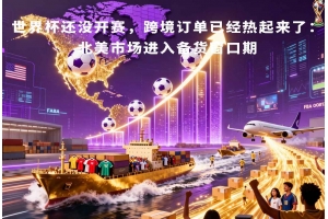 世界杯還沒開賽，跨境訂單已經(jīng)熱起來了：北美市場(chǎng)進(jìn)入備貨窗口期